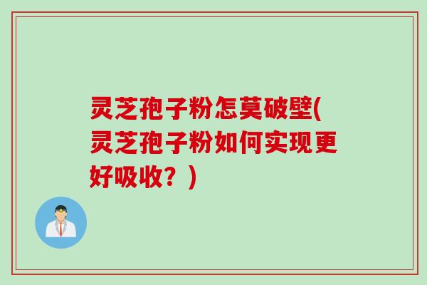 灵芝孢子粉怎莫破壁(灵芝孢子粉如何实现更好吸收？)