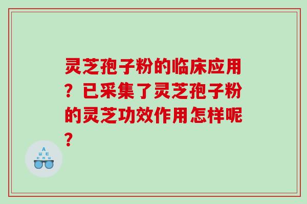灵芝孢子粉的临床应用？已采集了灵芝孢子粉的灵芝功效作用怎样呢？