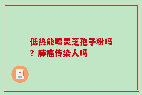 低热能喝灵芝孢子粉吗？肺癌传染人吗
