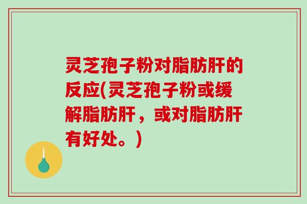 灵芝孢子粉对脂肪肝的反应(灵芝孢子粉或缓解脂肪肝，或对脂肪肝有好处。)