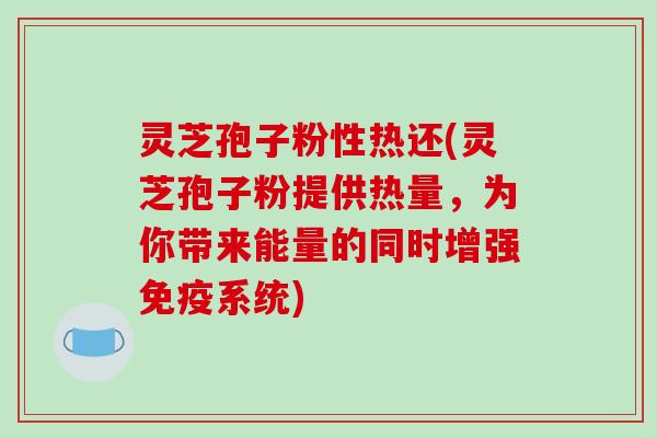 灵芝孢子粉性热还(灵芝孢子粉提供热量，为你带来能量的同时增强免疫系统)