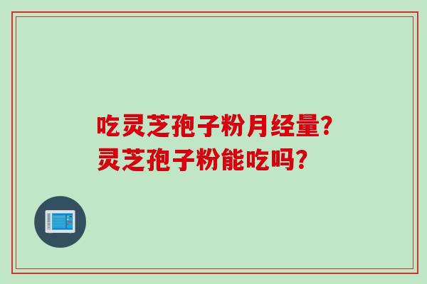 吃灵芝孢子粉月经量？灵芝孢子粉能吃吗？