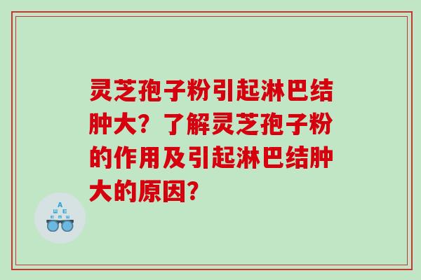 灵芝孢子粉引起淋巴结肿大？了解灵芝孢子粉的作用及引起淋巴结肿大的原因？