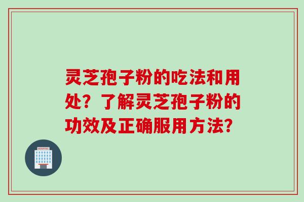 灵芝孢子粉的吃法和用处？了解灵芝孢子粉的功效及正确服用方法？