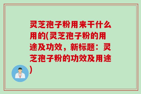 灵芝孢子粉用来干什么用的(灵芝孢子粉的用途及功效，新标题：灵芝孢子粉的功效及用途)