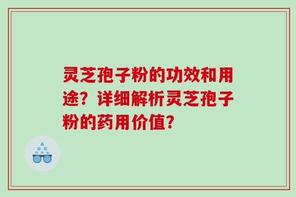 灵芝孢子粉的功效和用途？详细解析灵芝孢子粉的药用价值？