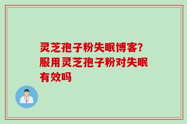 灵芝孢子粉失眠博客？服用灵芝孢子粉对失眠有效吗
