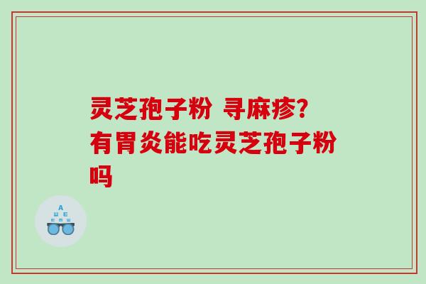 灵芝孢子粉 寻麻疹？有胃炎能吃灵芝孢子粉吗