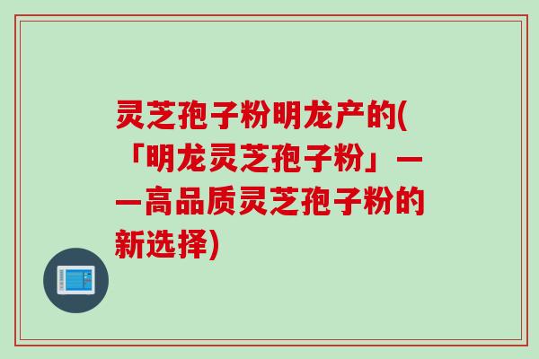 灵芝孢子粉明龙产的(「明龙灵芝孢子粉」——高品质灵芝孢子粉的新选择)