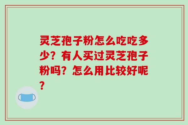 灵芝孢子粉怎么吃吃多少？有人买过灵芝孢子粉吗？怎么用比较好呢？