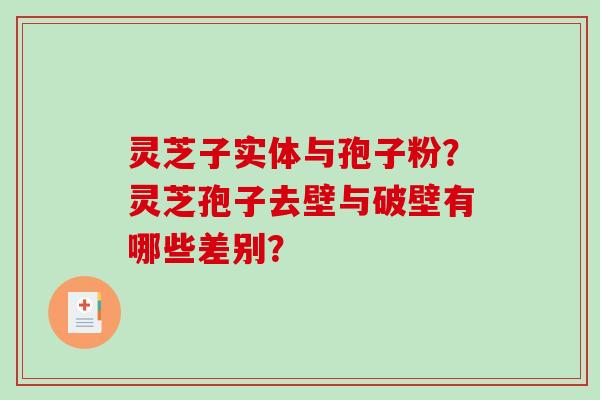 灵芝子实体与孢子粉?灵芝孢子去壁与破壁有哪些差别? 灵芝子实体与孢子粉?灵芝孢子去壁与破壁有哪些差别?