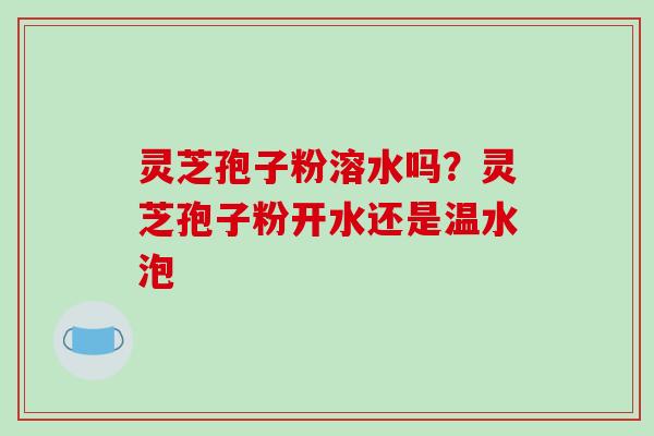 灵芝孢子粉溶水吗？灵芝孢子粉开水还是温水泡