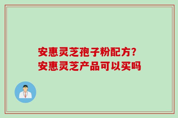 安惠灵芝孢子粉配方？安惠灵芝产品可以买吗