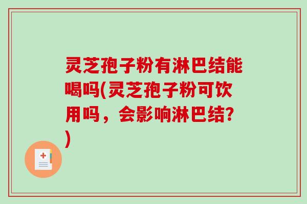 灵芝孢子粉有淋巴结能喝吗(灵芝孢子粉可饮用吗，会影响淋巴结？)