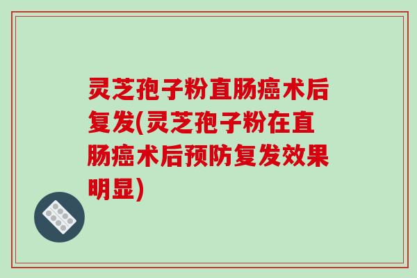 灵芝孢子粉直肠癌术后复发(灵芝孢子粉在直肠癌术后预防复发效果明显)