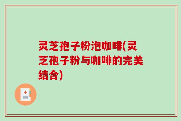 灵芝孢子粉泡咖啡(灵芝孢子粉与咖啡的完美结合)