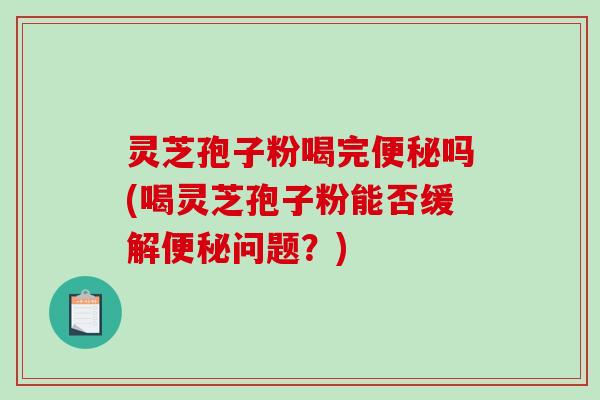 灵芝孢子粉喝完吗(喝灵芝孢子粉能否缓解问题？)