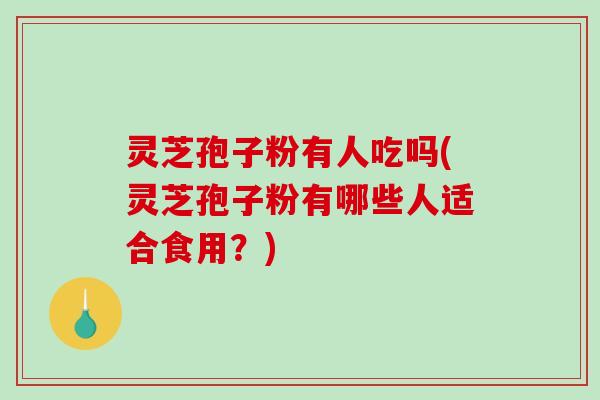 灵芝孢子粉有人吃吗(灵芝孢子粉有哪些人适合食用？)