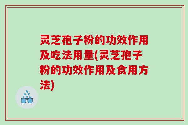 灵芝孢子粉的功效作用及吃法用量(灵芝孢子粉的功效作用及食用方法)