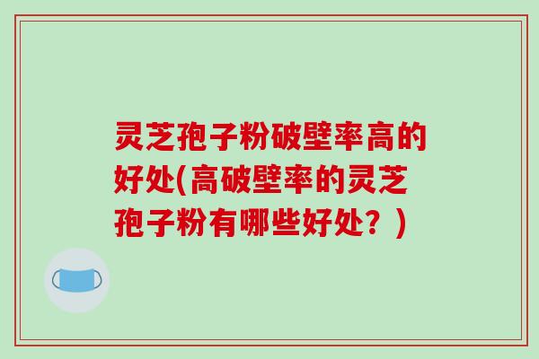 灵芝孢子粉破壁率高的好处(高破壁率的灵芝孢子粉有哪些好处？)