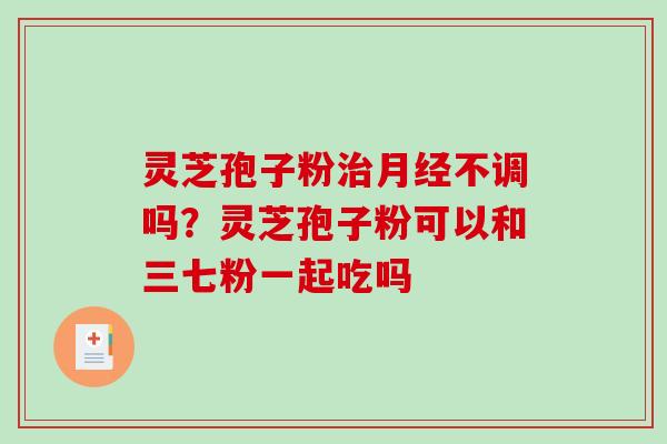 灵芝孢子粉治月经不调吗？灵芝孢子粉可以和三七粉一起吃吗