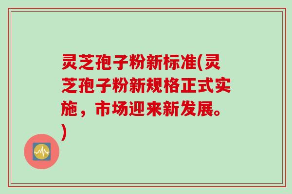 灵芝孢子粉新标准(灵芝孢子粉新规格正式实施，市场迎来新发展。)