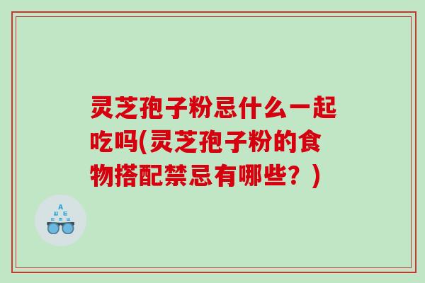 灵芝孢子粉忌什么一起吃吗(灵芝孢子粉的食物搭配禁忌有哪些？)