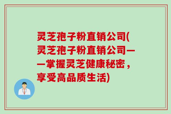 灵芝孢子粉直销公司(灵芝孢子粉直销公司——掌握灵芝健康秘密，享受高品质生活)