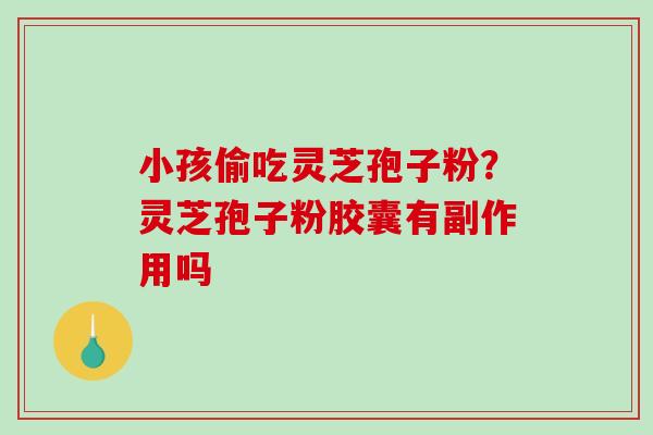 小孩偷吃灵芝孢子粉？灵芝孢子粉胶囊有副作用吗