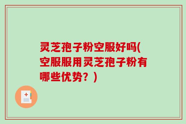 灵芝孢子粉空服好吗(空服服用灵芝孢子粉有哪些优势？)