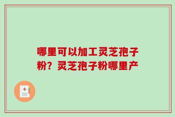 哪里可以加工灵芝孢子粉？灵芝孢子粉哪里产