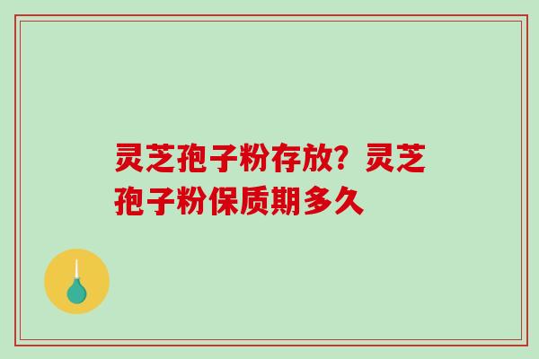 灵芝孢子粉存放？灵芝孢子粉保质期多久