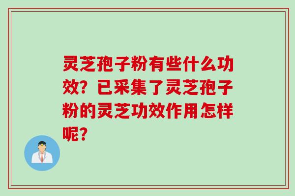 灵芝孢子粉有些什么功效？已采集了灵芝孢子粉的灵芝功效作用怎样呢？