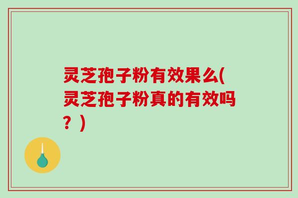 灵芝孢子粉有效果么(灵芝孢子粉真的有效吗？)