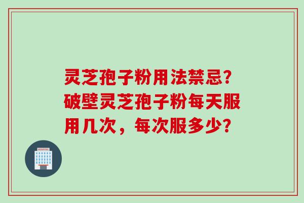 灵芝孢子粉用法禁忌？破壁灵芝孢子粉每天服用几次，每次服多少？