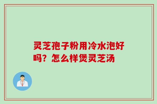 灵芝孢子粉用冷水泡好吗？怎么样煲灵芝汤