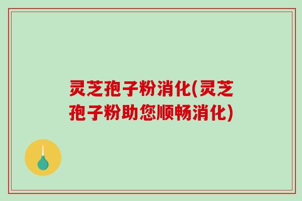 灵芝孢子粉消化(灵芝孢子粉助您顺畅消化)