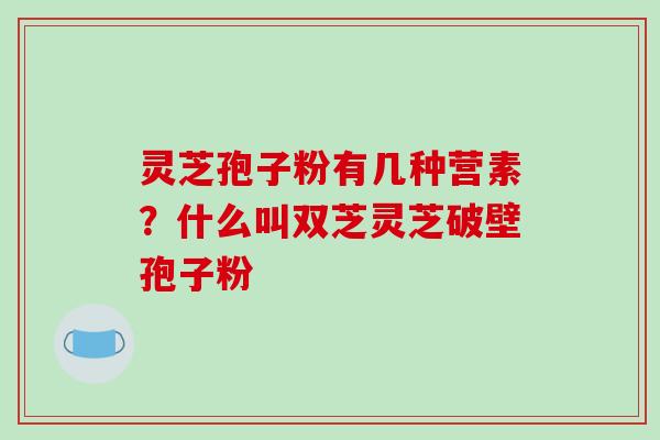 灵芝孢子粉有几种营素？什么叫双芝灵芝破壁孢子粉