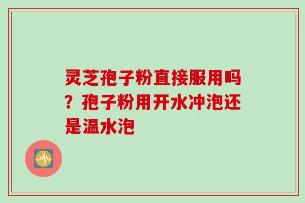 灵芝孢子粉直接服用吗？孢子粉用开水冲泡还是温水泡