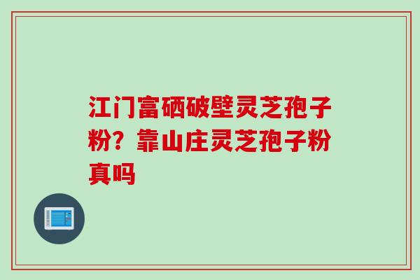 江门富硒破壁灵芝孢子粉？靠山庄灵芝孢子粉真吗