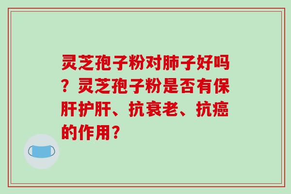 灵芝孢子粉对肺子好吗？灵芝孢子粉是否有保肝护肝、抗衰老、抗癌的作用？