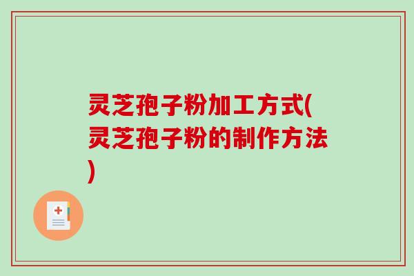 灵芝孢子粉加工方式(灵芝孢子粉的制作方法)