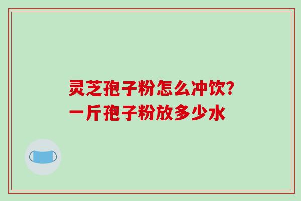 灵芝孢子粉怎么冲饮？一斤孢子粉放多少水