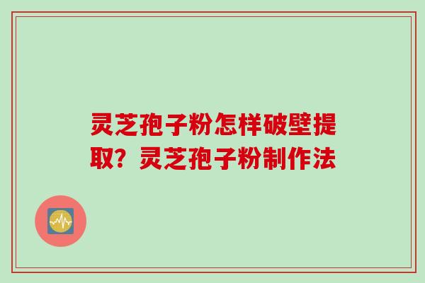 灵芝孢子粉怎样破壁提取？灵芝孢子粉制作法
