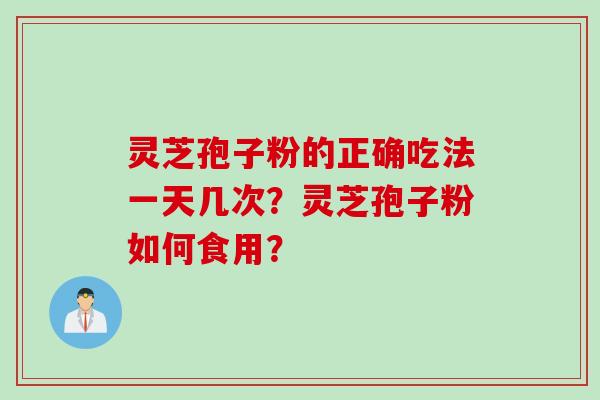 灵芝孢子粉的正确吃法一天几次？灵芝孢子粉如何食用？