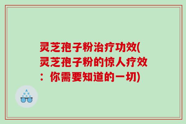 灵芝孢子粉治疗功效(灵芝孢子粉的惊人疗效：你需要知道的一切)