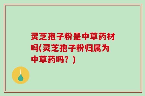 灵芝孢子粉是中草药材吗(灵芝孢子粉归属为中草药吗？)