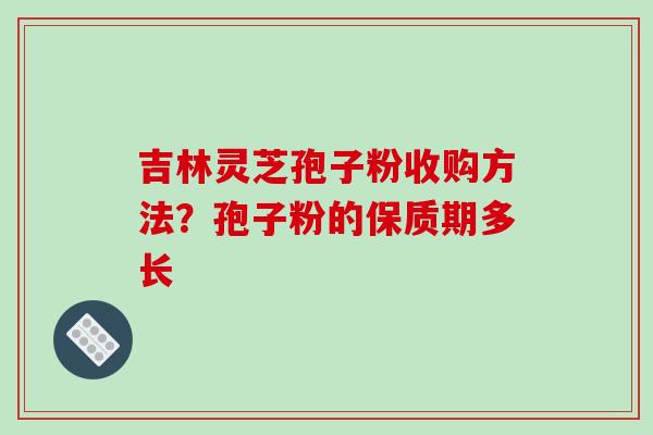 吉林灵芝孢子粉收购方法？孢子粉的保质期多长