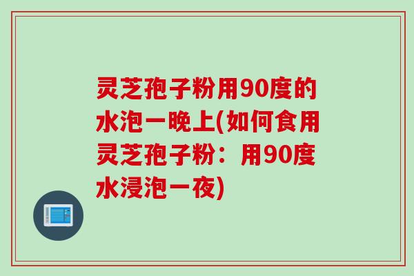 灵芝孢子粉用90度的水泡一晚上(如何食用灵芝孢子粉：用90度水浸泡一夜)