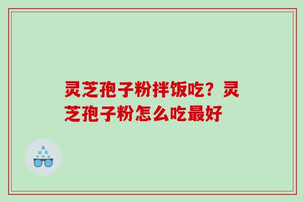 灵芝孢子粉拌饭吃？灵芝孢子粉怎么吃最好